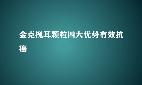 金克槐耳颗粒四大优势有效抗癌