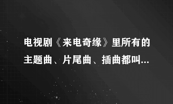 电视剧《来电奇缘》里所有的主题曲、片尾曲、插曲都叫什么名字？