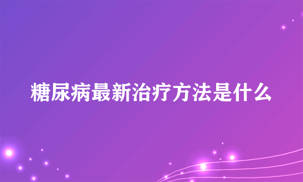 糖尿病最新治疗方法是什么