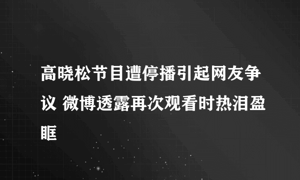 高晓松节目遭停播引起网友争议 微博透露再次观看时热泪盈眶