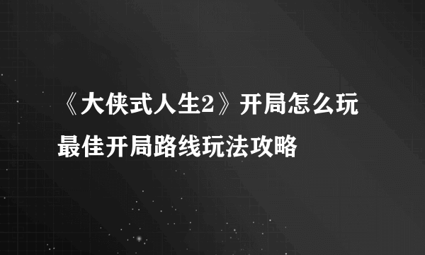 《大侠式人生2》开局怎么玩 最佳开局路线玩法攻略