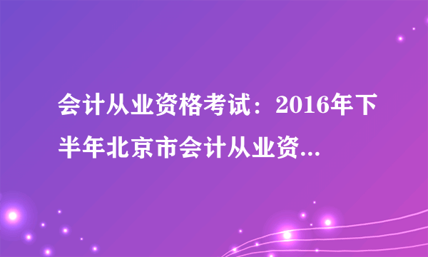 会计从业资格考试：2016年下半年北京市会计从业资格考试时间安排