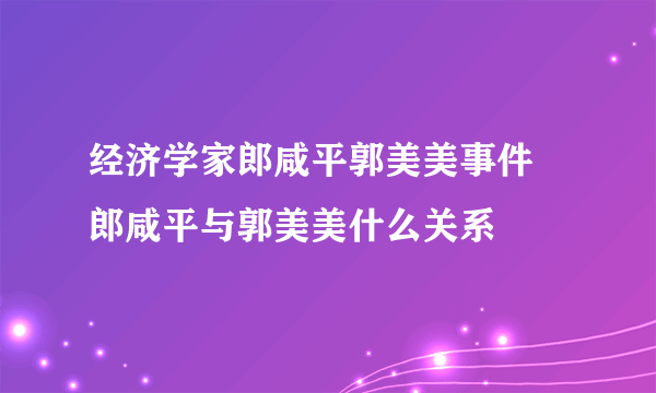 经济学家郎咸平郭美美事件 郎咸平与郭美美什么关系