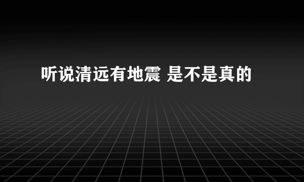 听说清远有地震 是不是真的