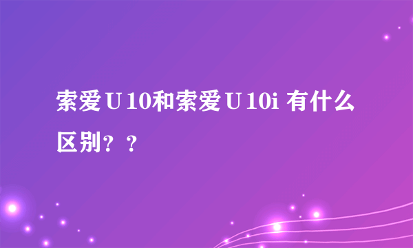 索爱Ｕ10和索爱Ｕ10i 有什么区别？？