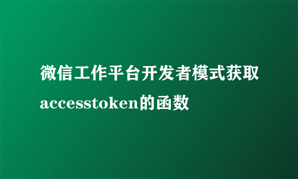 微信工作平台开发者模式获取accesstoken的函数