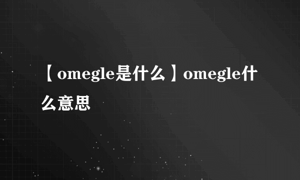 【omegle是什么】omegle什么意思