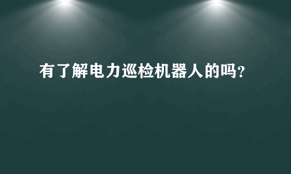 有了解电力巡检机器人的吗？