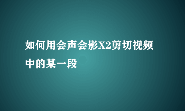 如何用会声会影X2剪切视频中的某一段