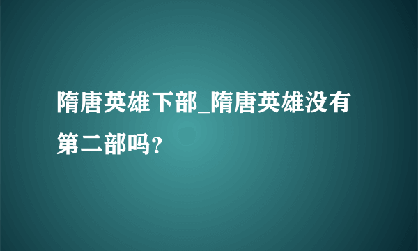 隋唐英雄下部_隋唐英雄没有第二部吗？