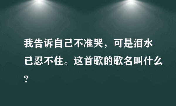 我告诉自己不准哭，可是泪水已忍不住。这首歌的歌名叫什么？