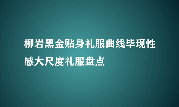 柳岩黑金贴身礼服曲线毕现性感大尺度礼服盘点