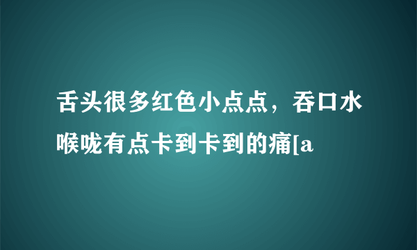 舌头很多红色小点点，吞口水喉咙有点卡到卡到的痛[a