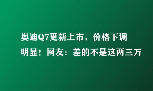 奥迪Q7更新上市，价格下调明显！网友：差的不是这两三万