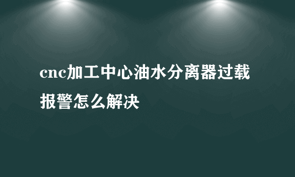 cnc加工中心油水分离器过载报警怎么解决