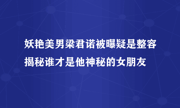 妖艳美男梁君诺被曝疑是整容揭秘谁才是他神秘的女朋友