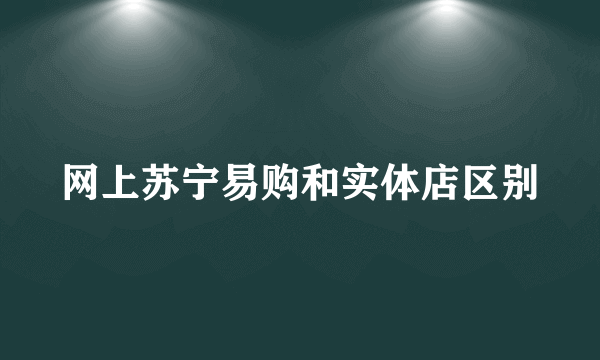 网上苏宁易购和实体店区别