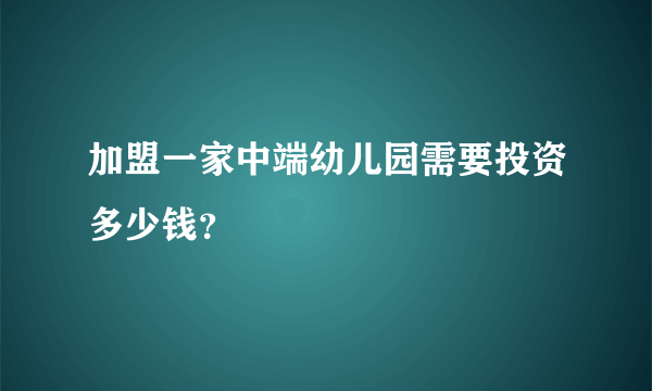 加盟一家中端幼儿园需要投资多少钱？