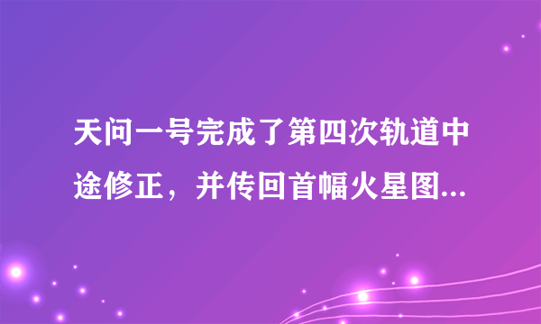 天问一号完成了第四次轨道中途修正，并传回首幅火星图像，这意味着什么？