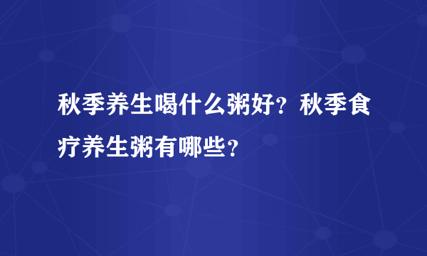 秋季养生喝什么粥好？秋季食疗养生粥有哪些？