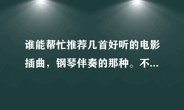 谁能帮忙推荐几首好听的电影插曲，钢琴伴奏的那种。不是钢琴曲，是钢琴伴奏的流行音乐。