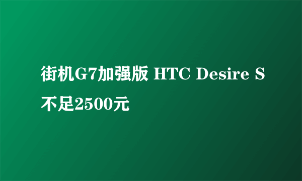 街机G7加强版 HTC Desire S不足2500元