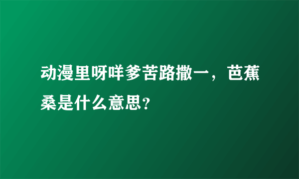 动漫里呀咩爹苦路撒一，芭蕉桑是什么意思？