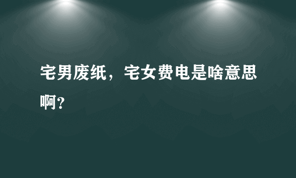 宅男废纸，宅女费电是啥意思啊？