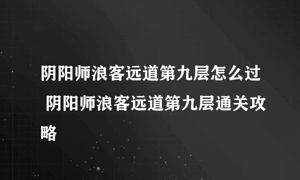 阴阳师浪客远道第九层怎么过 阴阳师浪客远道第九层通关攻略