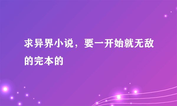 求异界小说，要一开始就无敌的完本的