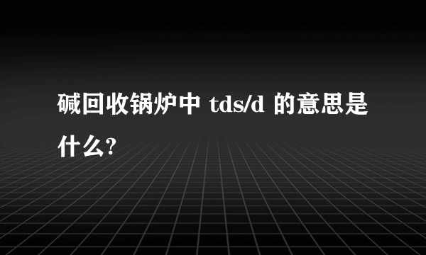 碱回收锅炉中 tds/d 的意思是什么?