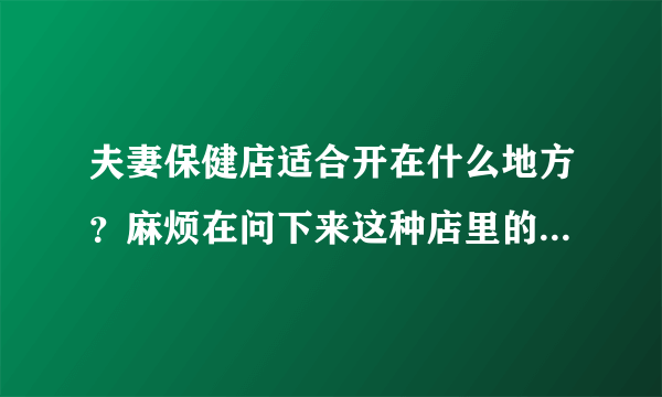 夫妻保健店适合开在什么地方？麻烦在问下来这种店里的顾客年龄段