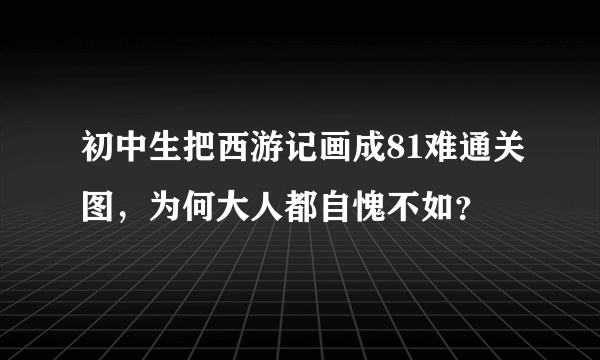 初中生把西游记画成81难通关图，为何大人都自愧不如？