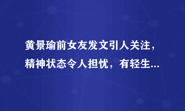 黄景瑜前女友发文引人关注，精神状态令人担忧，有轻生倾向- 飞外网