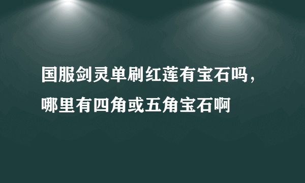 国服剑灵单刷红莲有宝石吗，哪里有四角或五角宝石啊