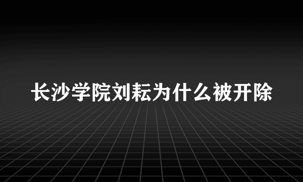 长沙学院刘耘为什么被开除