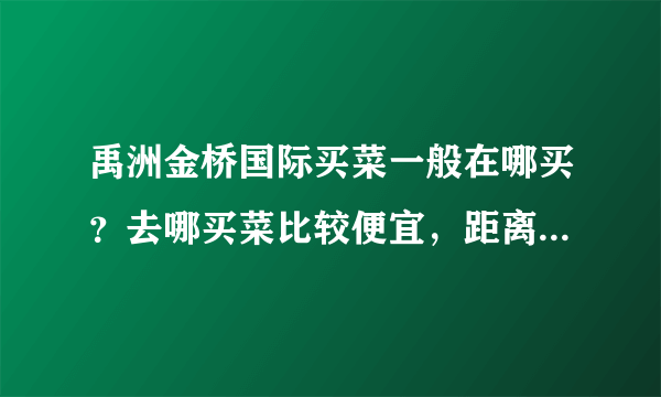 禹洲金桥国际买菜一般在哪买？去哪买菜比较便宜，距离小区远吗？