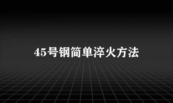 45号钢简单淬火方法