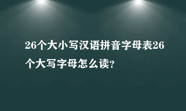 26个大小写汉语拼音字母表26个大写字母怎么读？