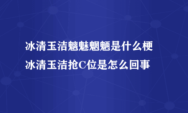 冰清玉洁魑魅魍魉是什么梗 冰清玉洁抢C位是怎么回事