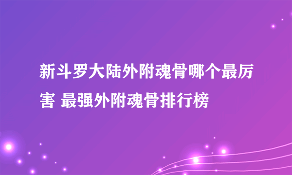 新斗罗大陆外附魂骨哪个最厉害 最强外附魂骨排行榜