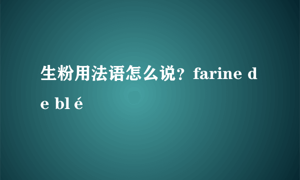 生粉用法语怎么说？farine de blé