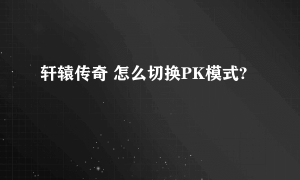 轩辕传奇 怎么切换PK模式?