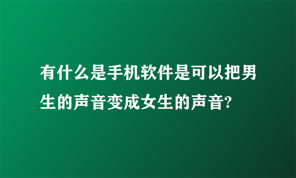 有什么是手机软件是可以把男生的声音变成女生的声音?