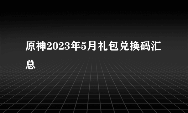 原神2023年5月礼包兑换码汇总