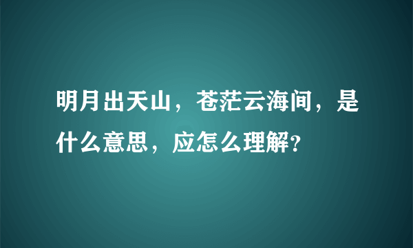 明月出天山，苍茫云海间，是什么意思，应怎么理解？