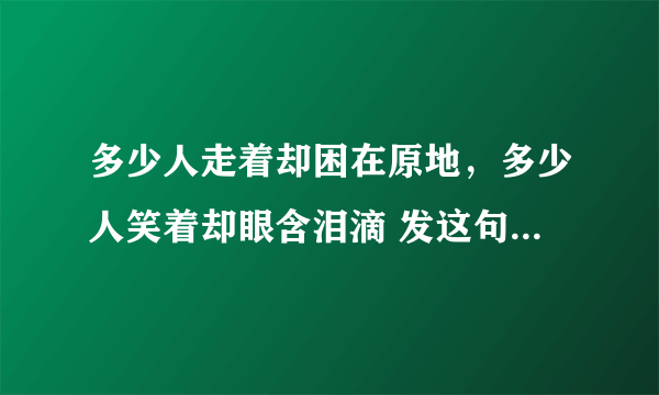 多少人走着却困在原地，多少人笑着却眼含泪滴 发这句话是什么心情呢