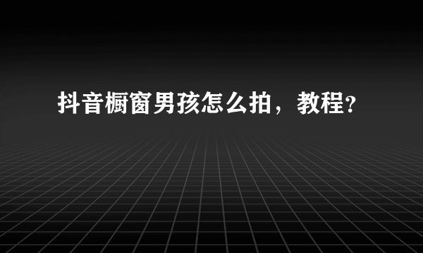 抖音橱窗男孩怎么拍，教程？