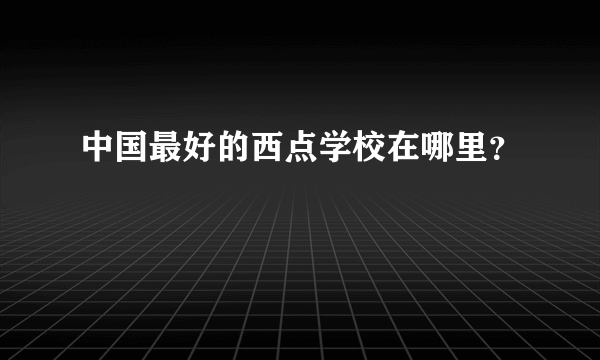 中国最好的西点学校在哪里？