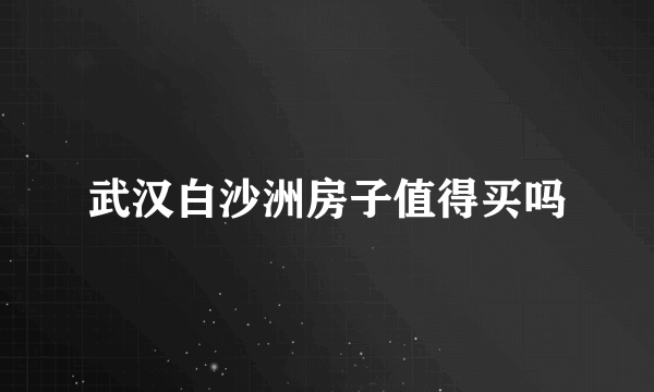 武汉白沙洲房子值得买吗